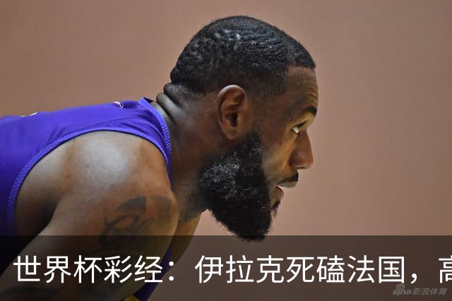 世界杯彩经：伊拉克死磕法国，高卢雄鸡难大胜